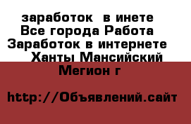  заработок  в инете - Все города Работа » Заработок в интернете   . Ханты-Мансийский,Мегион г.